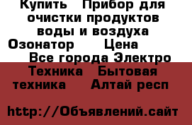 Купить : Прибор для очистки продуктов,воды и воздуха.Озонатор    › Цена ­ 26 625 - Все города Электро-Техника » Бытовая техника   . Алтай респ.